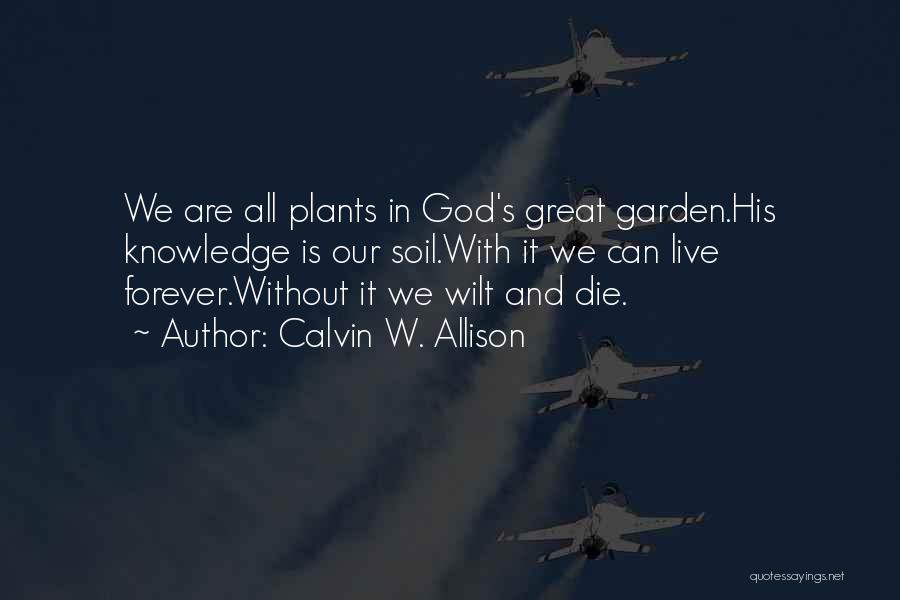 Calvin W. Allison Quotes: We Are All Plants In God's Great Garden.his Knowledge Is Our Soil.with It We Can Live Forever.without It We Wilt