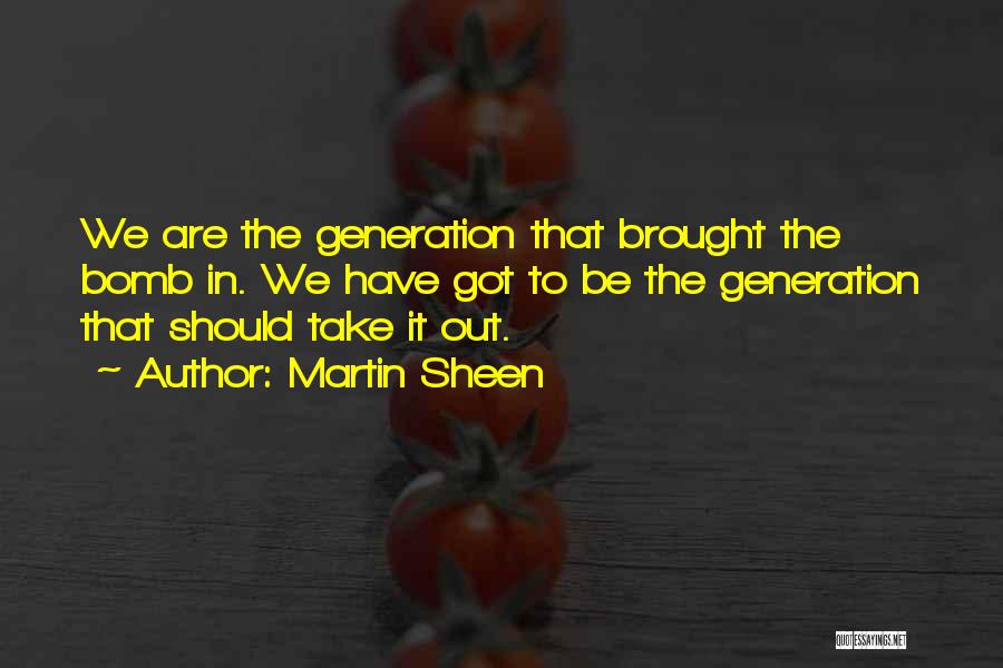 Martin Sheen Quotes: We Are The Generation That Brought The Bomb In. We Have Got To Be The Generation That Should Take It