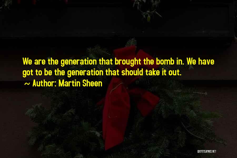 Martin Sheen Quotes: We Are The Generation That Brought The Bomb In. We Have Got To Be The Generation That Should Take It