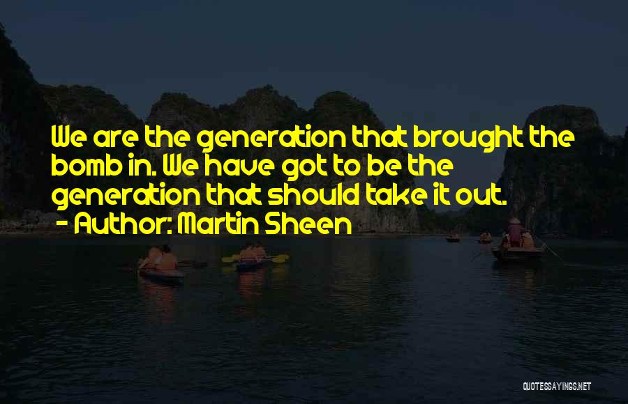 Martin Sheen Quotes: We Are The Generation That Brought The Bomb In. We Have Got To Be The Generation That Should Take It