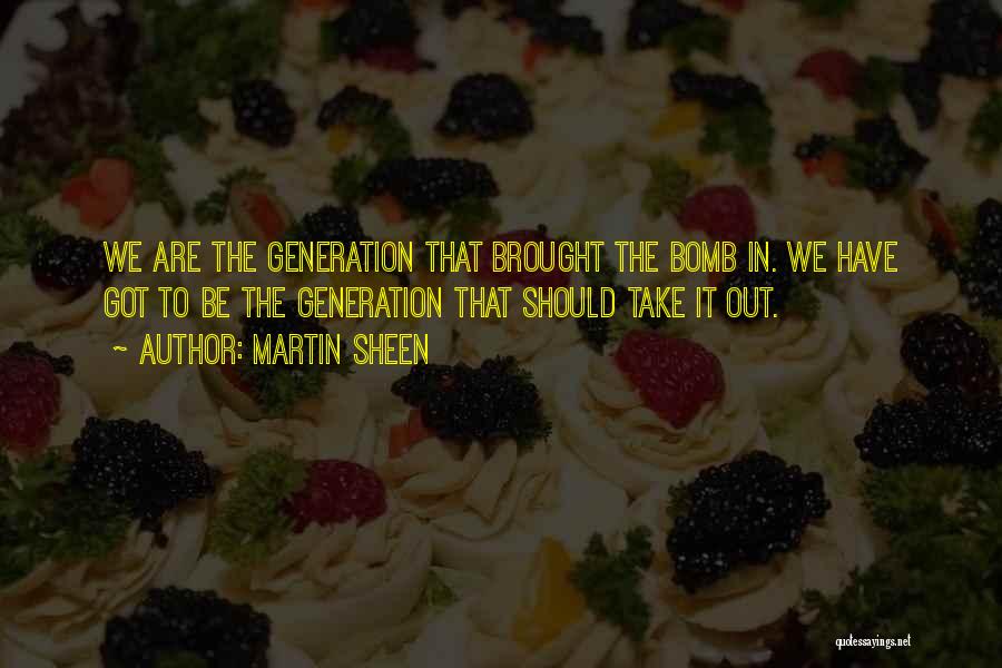 Martin Sheen Quotes: We Are The Generation That Brought The Bomb In. We Have Got To Be The Generation That Should Take It