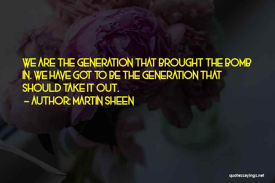 Martin Sheen Quotes: We Are The Generation That Brought The Bomb In. We Have Got To Be The Generation That Should Take It