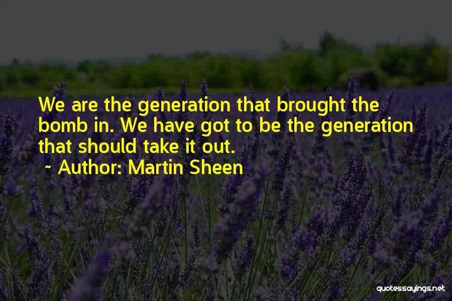 Martin Sheen Quotes: We Are The Generation That Brought The Bomb In. We Have Got To Be The Generation That Should Take It