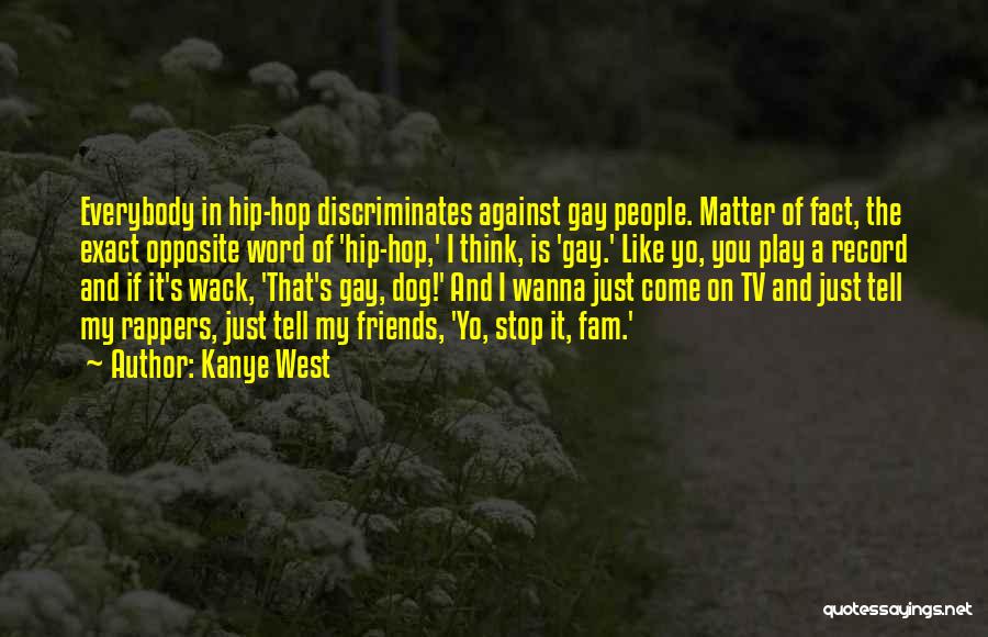 Kanye West Quotes: Everybody In Hip-hop Discriminates Against Gay People. Matter Of Fact, The Exact Opposite Word Of 'hip-hop,' I Think, Is 'gay.'