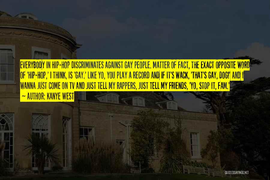 Kanye West Quotes: Everybody In Hip-hop Discriminates Against Gay People. Matter Of Fact, The Exact Opposite Word Of 'hip-hop,' I Think, Is 'gay.'