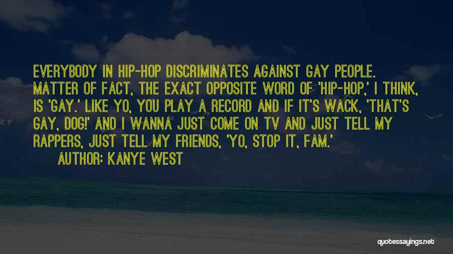 Kanye West Quotes: Everybody In Hip-hop Discriminates Against Gay People. Matter Of Fact, The Exact Opposite Word Of 'hip-hop,' I Think, Is 'gay.'