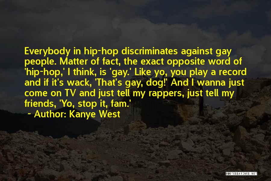 Kanye West Quotes: Everybody In Hip-hop Discriminates Against Gay People. Matter Of Fact, The Exact Opposite Word Of 'hip-hop,' I Think, Is 'gay.'