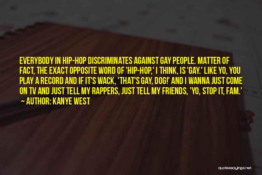 Kanye West Quotes: Everybody In Hip-hop Discriminates Against Gay People. Matter Of Fact, The Exact Opposite Word Of 'hip-hop,' I Think, Is 'gay.'