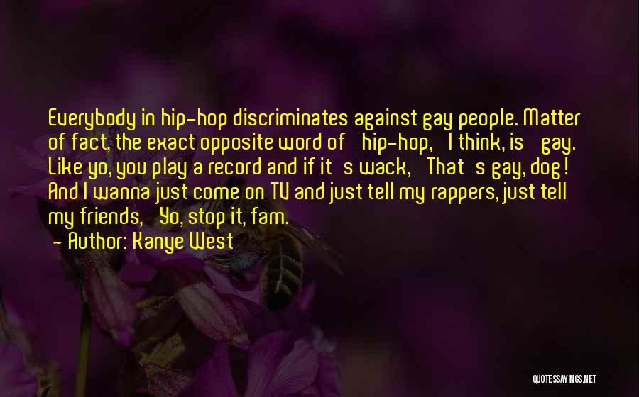 Kanye West Quotes: Everybody In Hip-hop Discriminates Against Gay People. Matter Of Fact, The Exact Opposite Word Of 'hip-hop,' I Think, Is 'gay.'