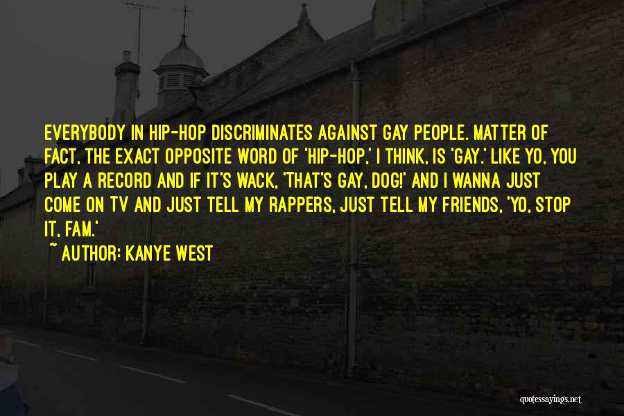 Kanye West Quotes: Everybody In Hip-hop Discriminates Against Gay People. Matter Of Fact, The Exact Opposite Word Of 'hip-hop,' I Think, Is 'gay.'