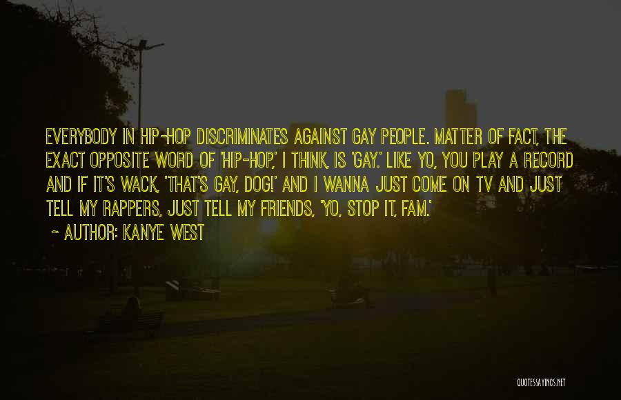 Kanye West Quotes: Everybody In Hip-hop Discriminates Against Gay People. Matter Of Fact, The Exact Opposite Word Of 'hip-hop,' I Think, Is 'gay.'