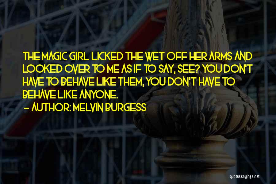 Melvin Burgess Quotes: The Magic Girl Licked The Wet Off Her Arms And Looked Over To Me As If To Say, See? You