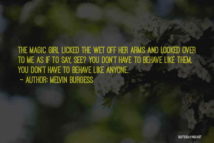 Melvin Burgess Quotes: The Magic Girl Licked The Wet Off Her Arms And Looked Over To Me As If To Say, See? You