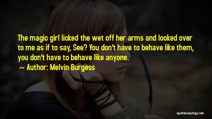 Melvin Burgess Quotes: The Magic Girl Licked The Wet Off Her Arms And Looked Over To Me As If To Say, See? You