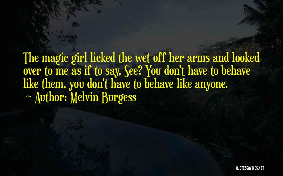 Melvin Burgess Quotes: The Magic Girl Licked The Wet Off Her Arms And Looked Over To Me As If To Say, See? You