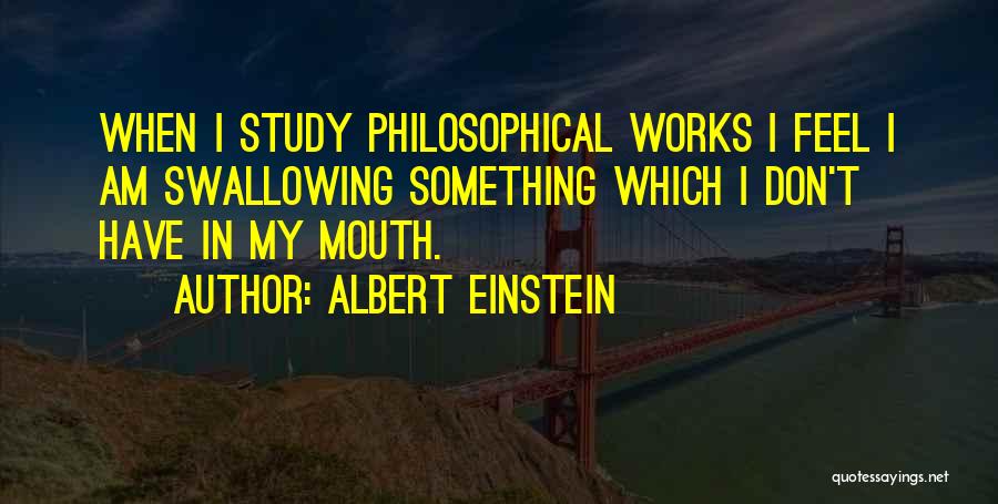 Albert Einstein Quotes: When I Study Philosophical Works I Feel I Am Swallowing Something Which I Don't Have In My Mouth.