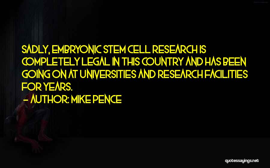 Mike Pence Quotes: Sadly, Embryonic Stem Cell Research Is Completely Legal In This Country And Has Been Going On At Universities And Research