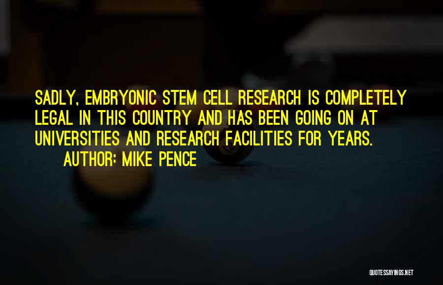 Mike Pence Quotes: Sadly, Embryonic Stem Cell Research Is Completely Legal In This Country And Has Been Going On At Universities And Research