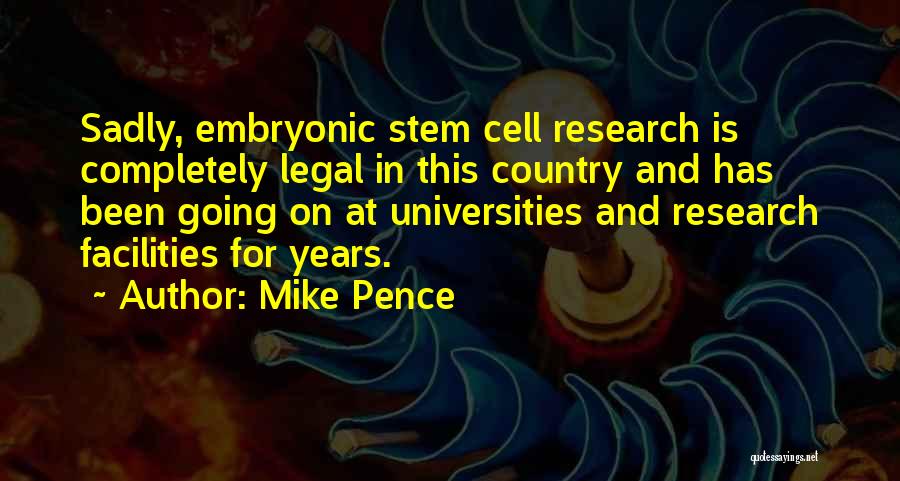 Mike Pence Quotes: Sadly, Embryonic Stem Cell Research Is Completely Legal In This Country And Has Been Going On At Universities And Research