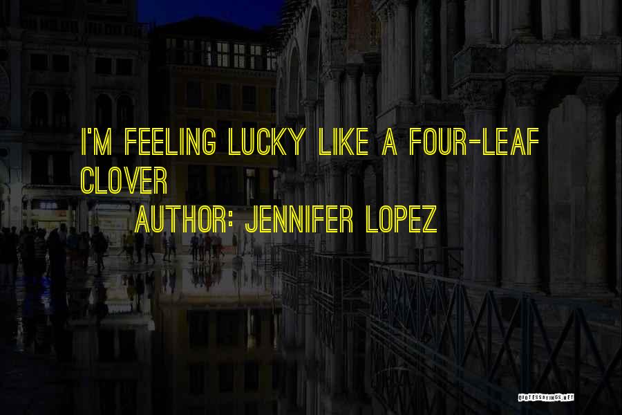 Jennifer Lopez Quotes: I'm Feeling Lucky Like A Four-leaf Clover