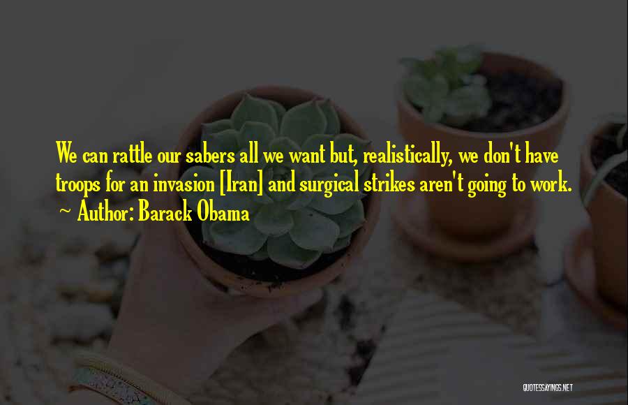 Barack Obama Quotes: We Can Rattle Our Sabers All We Want But, Realistically, We Don't Have Troops For An Invasion [iran] And Surgical