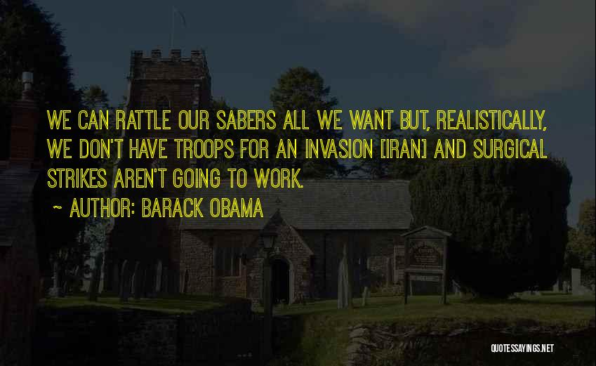 Barack Obama Quotes: We Can Rattle Our Sabers All We Want But, Realistically, We Don't Have Troops For An Invasion [iran] And Surgical