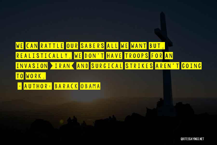 Barack Obama Quotes: We Can Rattle Our Sabers All We Want But, Realistically, We Don't Have Troops For An Invasion [iran] And Surgical