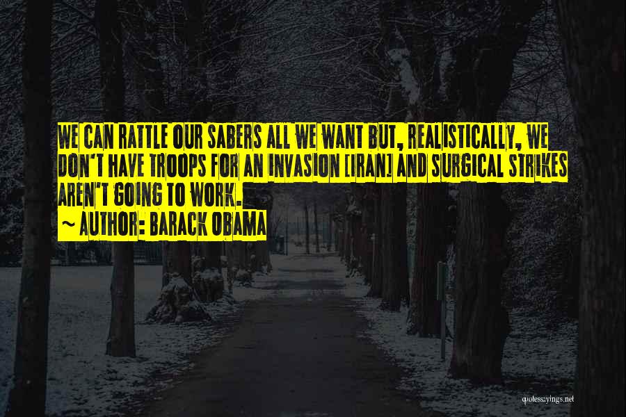 Barack Obama Quotes: We Can Rattle Our Sabers All We Want But, Realistically, We Don't Have Troops For An Invasion [iran] And Surgical