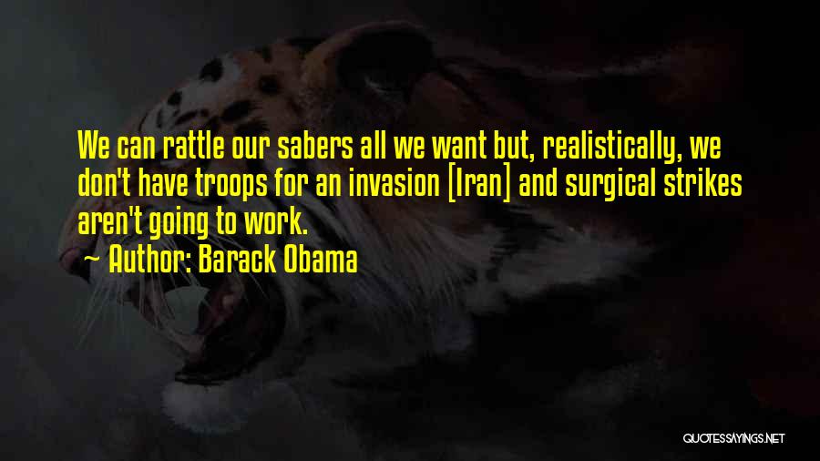 Barack Obama Quotes: We Can Rattle Our Sabers All We Want But, Realistically, We Don't Have Troops For An Invasion [iran] And Surgical