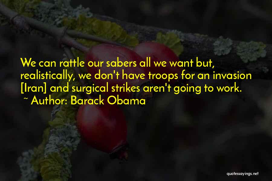 Barack Obama Quotes: We Can Rattle Our Sabers All We Want But, Realistically, We Don't Have Troops For An Invasion [iran] And Surgical