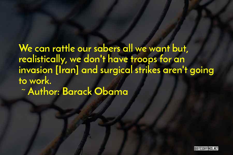 Barack Obama Quotes: We Can Rattle Our Sabers All We Want But, Realistically, We Don't Have Troops For An Invasion [iran] And Surgical
