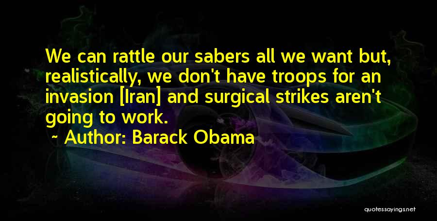 Barack Obama Quotes: We Can Rattle Our Sabers All We Want But, Realistically, We Don't Have Troops For An Invasion [iran] And Surgical