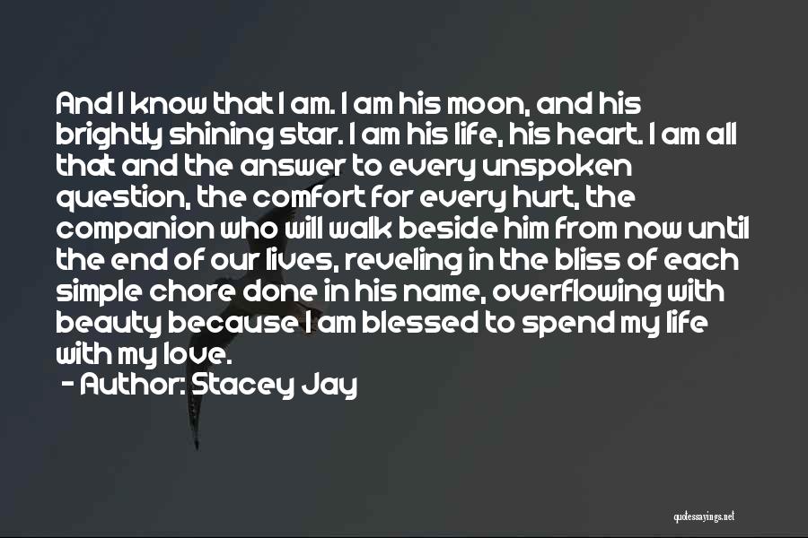 Stacey Jay Quotes: And I Know That I Am. I Am His Moon, And His Brightly Shining Star. I Am His Life, His
