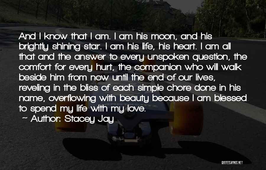 Stacey Jay Quotes: And I Know That I Am. I Am His Moon, And His Brightly Shining Star. I Am His Life, His