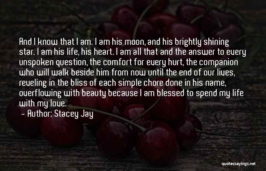 Stacey Jay Quotes: And I Know That I Am. I Am His Moon, And His Brightly Shining Star. I Am His Life, His