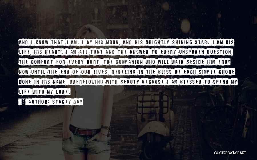 Stacey Jay Quotes: And I Know That I Am. I Am His Moon, And His Brightly Shining Star. I Am His Life, His