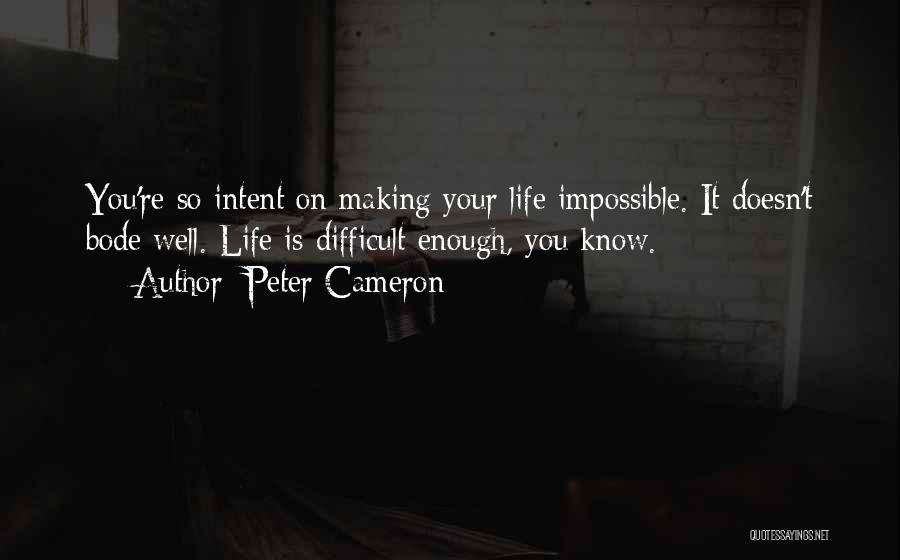 Peter Cameron Quotes: You're So Intent On Making Your Life Impossible. It Doesn't Bode Well. Life Is Difficult Enough, You Know.