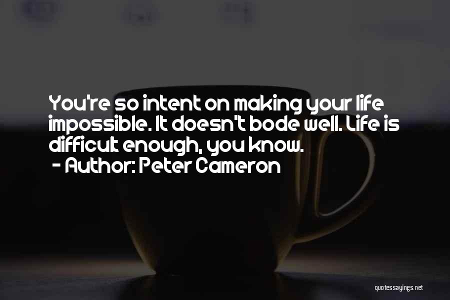 Peter Cameron Quotes: You're So Intent On Making Your Life Impossible. It Doesn't Bode Well. Life Is Difficult Enough, You Know.