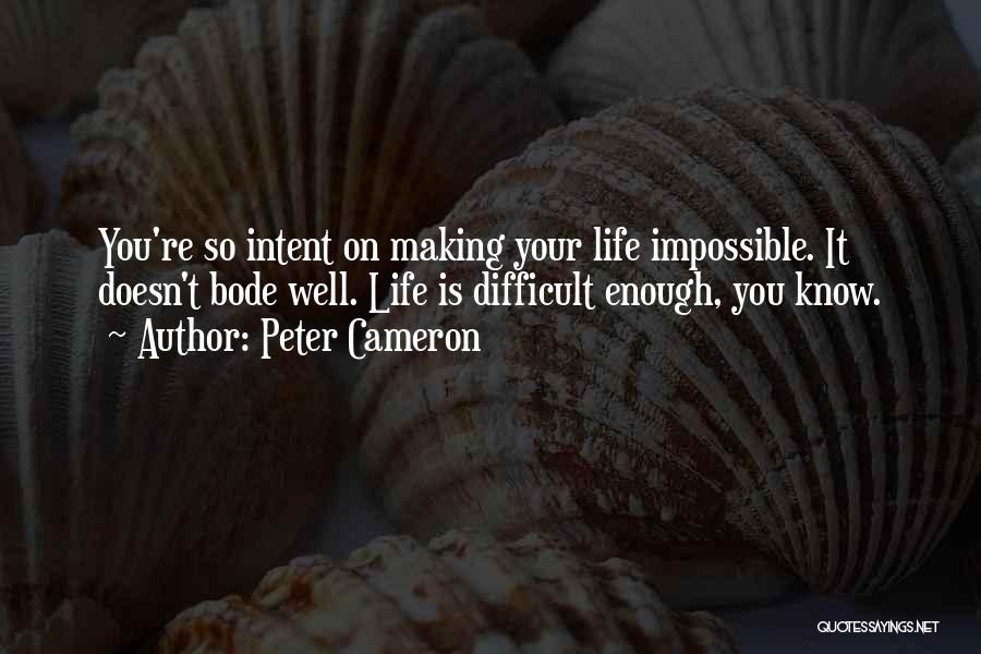 Peter Cameron Quotes: You're So Intent On Making Your Life Impossible. It Doesn't Bode Well. Life Is Difficult Enough, You Know.