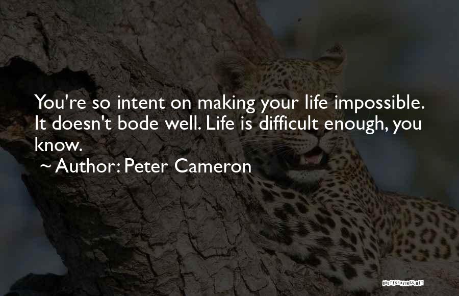 Peter Cameron Quotes: You're So Intent On Making Your Life Impossible. It Doesn't Bode Well. Life Is Difficult Enough, You Know.