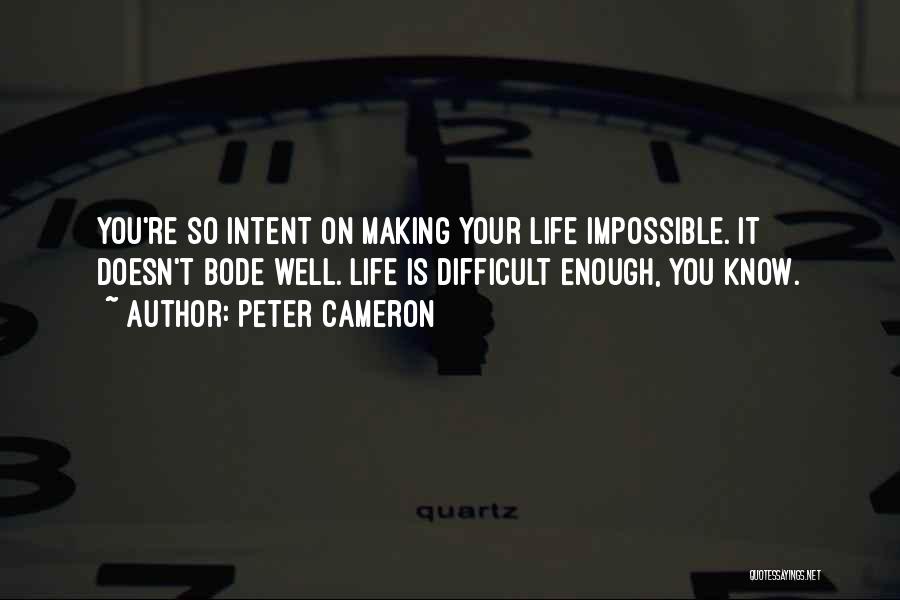 Peter Cameron Quotes: You're So Intent On Making Your Life Impossible. It Doesn't Bode Well. Life Is Difficult Enough, You Know.