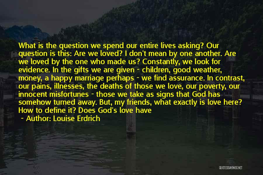 Louise Erdrich Quotes: What Is The Question We Spend Our Entire Lives Asking? Our Question Is This: Are We Loved? I Don't Mean