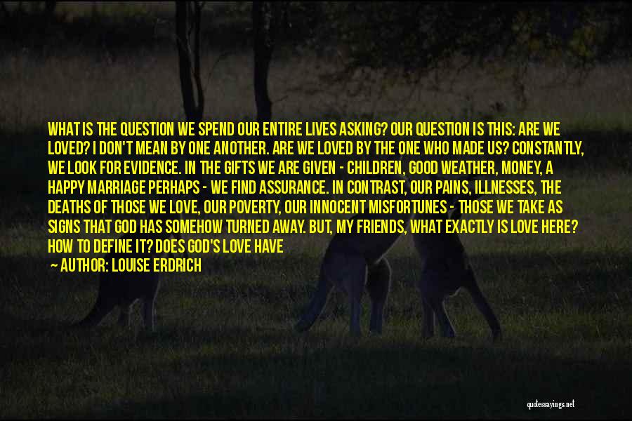 Louise Erdrich Quotes: What Is The Question We Spend Our Entire Lives Asking? Our Question Is This: Are We Loved? I Don't Mean