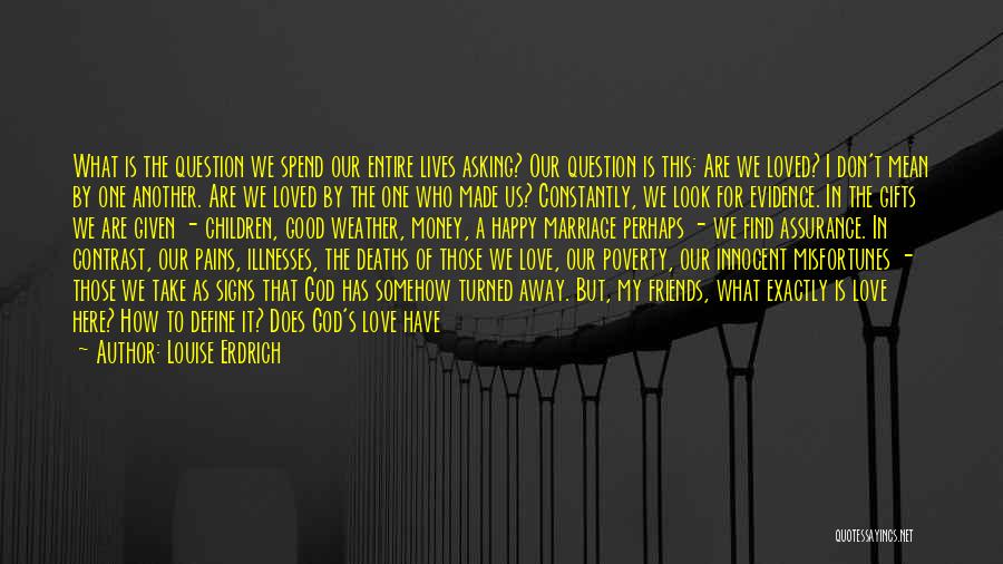 Louise Erdrich Quotes: What Is The Question We Spend Our Entire Lives Asking? Our Question Is This: Are We Loved? I Don't Mean