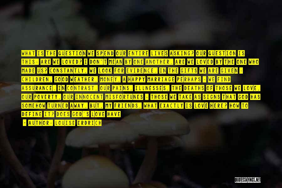 Louise Erdrich Quotes: What Is The Question We Spend Our Entire Lives Asking? Our Question Is This: Are We Loved? I Don't Mean