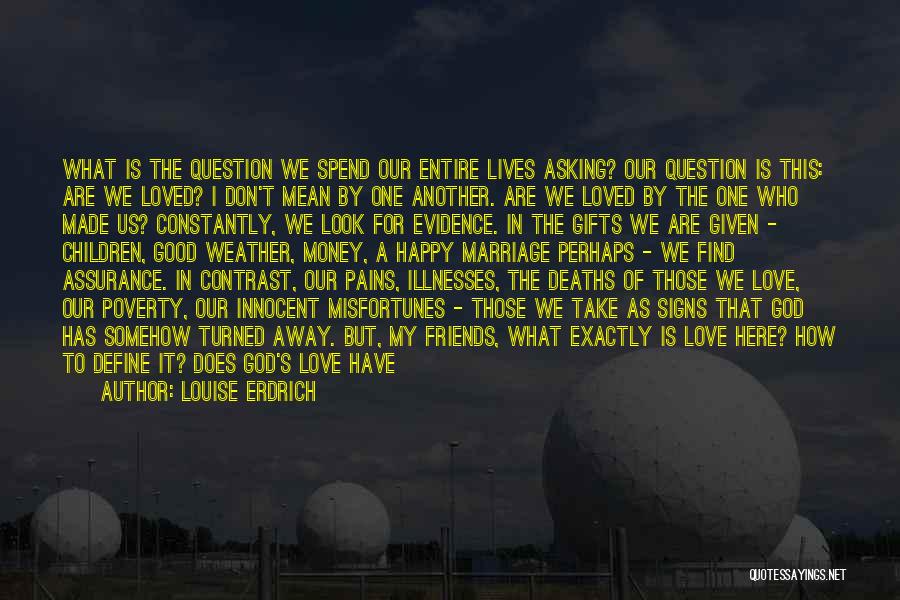 Louise Erdrich Quotes: What Is The Question We Spend Our Entire Lives Asking? Our Question Is This: Are We Loved? I Don't Mean