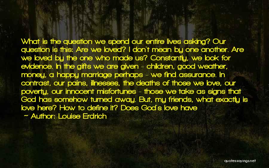 Louise Erdrich Quotes: What Is The Question We Spend Our Entire Lives Asking? Our Question Is This: Are We Loved? I Don't Mean