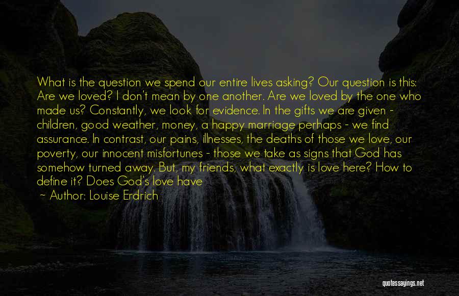 Louise Erdrich Quotes: What Is The Question We Spend Our Entire Lives Asking? Our Question Is This: Are We Loved? I Don't Mean