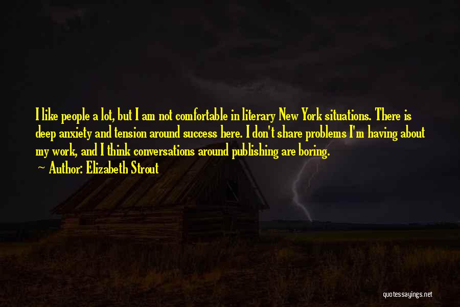 Elizabeth Strout Quotes: I Like People A Lot, But I Am Not Comfortable In Literary New York Situations. There Is Deep Anxiety And