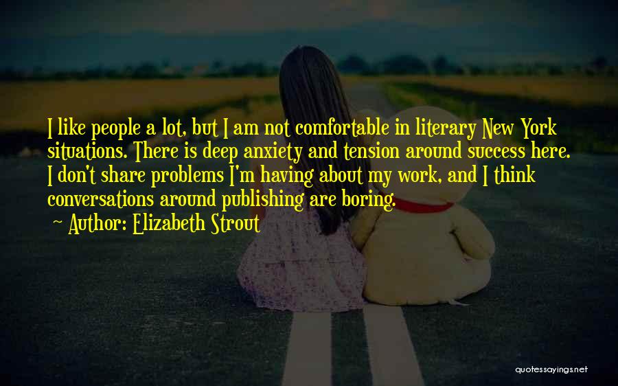 Elizabeth Strout Quotes: I Like People A Lot, But I Am Not Comfortable In Literary New York Situations. There Is Deep Anxiety And